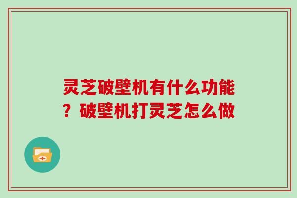 灵芝破壁机有什么功能?破壁机打灵芝怎么做 灵芝破壁机有什么功能?破壁机打灵芝怎么做