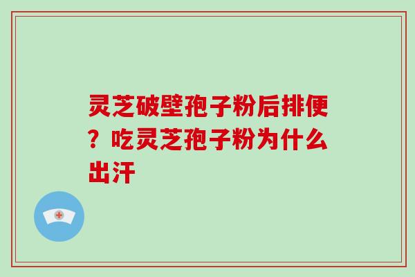 灵芝破壁孢子粉后排便？吃灵芝孢子粉为什么出汗