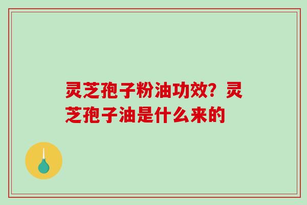 灵芝孢子粉油功效?灵芝孢子油是什么来的 灵芝孢子粉油功效?灵芝孢子油是什么来的