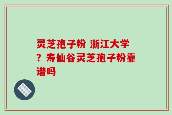 灵芝孢子粉 浙江大学?寿仙谷灵芝孢子粉靠谱吗 灵芝孢子粉 浙江大学?寿仙谷灵芝孢子粉靠谱吗