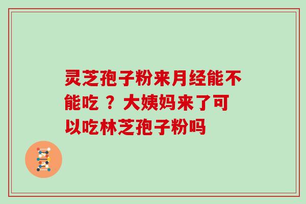 灵芝孢子粉来能不能吃 ?大姨妈来了可以吃林芝孢子粉吗 灵芝孢子粉来能不能吃 ?大姨妈来了可以吃林芝孢子粉吗