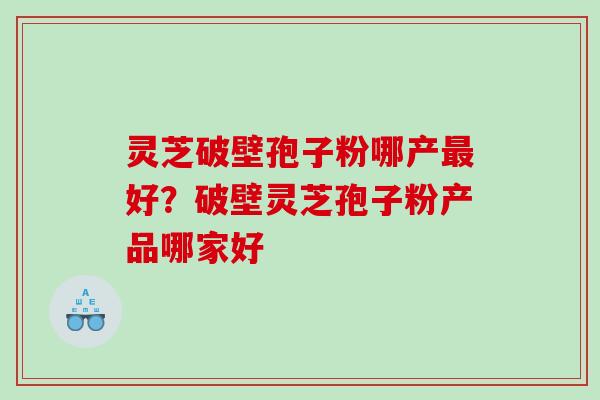 灵芝破壁孢子粉哪产好？破壁灵芝孢子粉产品哪家好