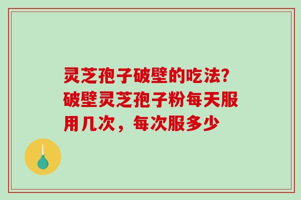 灵芝孢子破壁的吃法?破壁灵芝孢子粉每天服用几次,每次服多少 灵芝孢子破壁的吃法?破壁灵芝孢子粉每天服用几次,每次服多少