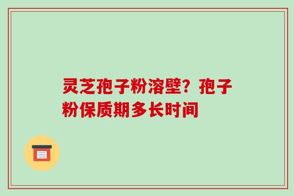 灵芝孢子粉溶壁?孢子粉保质期多长时间 灵芝孢子粉溶壁?孢子粉保质期多长时间