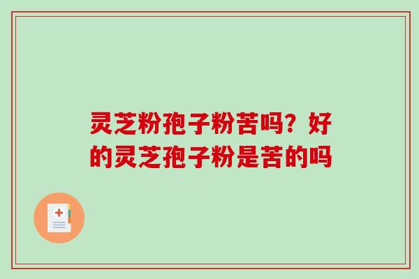 灵芝粉孢子粉苦吗?好的灵芝孢子粉是苦的吗 灵芝粉孢子粉苦吗?好的灵芝孢子粉是苦的吗