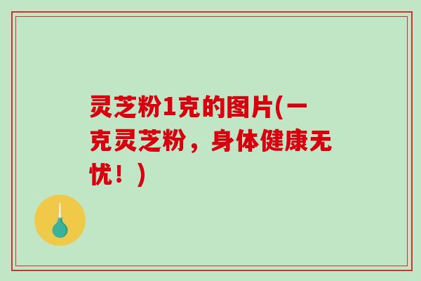 灵芝粉1克的图片(一克灵芝粉,身体健康无忧!) 灵芝粉1克的图片(一克灵芝粉,身体健康无忧!)