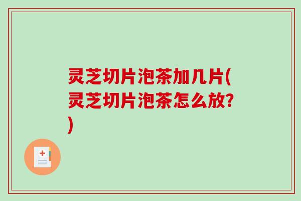 灵芝切片泡茶加几片(灵芝切片泡茶怎么放？)