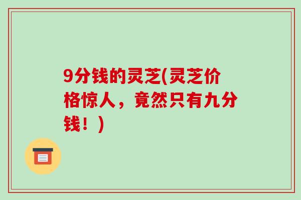 9分钱的灵芝(灵芝价格惊人，竟然只有九分钱！)