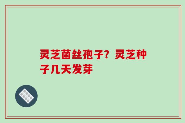 灵芝菌丝孢子？灵芝种子几天发芽