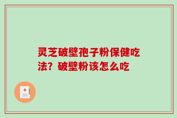 灵芝破壁孢子粉保健吃法?破壁粉该怎么吃 灵芝破壁孢子粉保健吃法?破壁粉该怎么吃