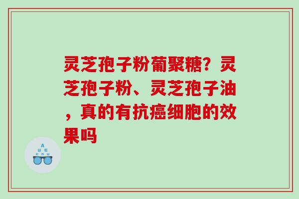 灵芝孢子粉葡聚糖?灵芝孢子粉、灵芝孢子油,真的有抗细胞的效果吗 灵芝孢子粉葡聚糖?灵芝孢子粉、灵芝孢子油,真的有抗细胞的效果吗