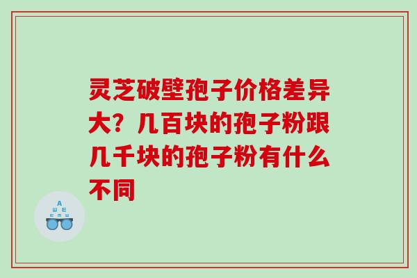 灵芝破壁孢子价格差异大？几百块的孢子粉跟几千块的孢子粉有什么不同