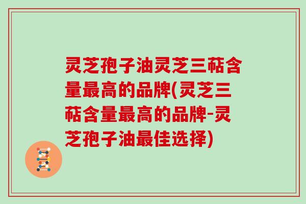 灵芝孢子油灵芝三萜含量高的品牌(灵芝三萜含量高的品牌-灵芝孢子油佳选择)