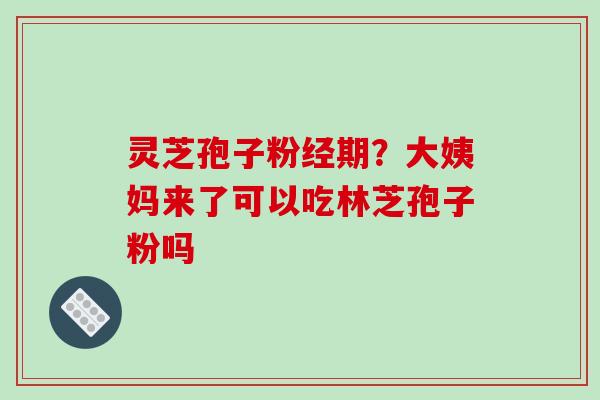 灵芝孢子粉经期?大姨妈来了可以吃林芝孢子粉吗 灵芝孢子粉经期?大姨妈来了可以吃林芝孢子粉吗