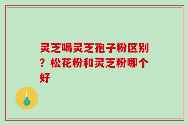 灵芝喝灵芝孢子粉区别？松花粉和灵芝粉哪个好