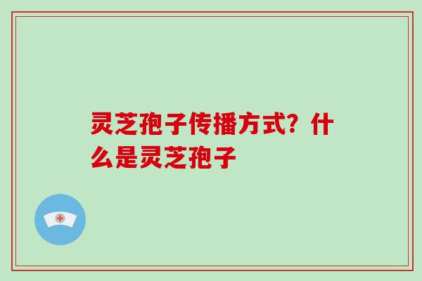 灵芝孢子传播方式？什么是灵芝孢子