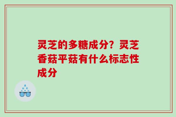 灵芝的多糖成分?灵芝香菇平菇有什么标志性成分 灵芝的多糖成分?灵芝香菇平菇有什么标志性成分