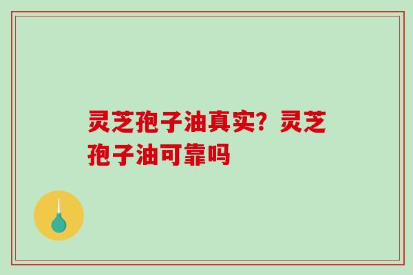 灵芝孢子油真实？灵芝孢子油可靠吗