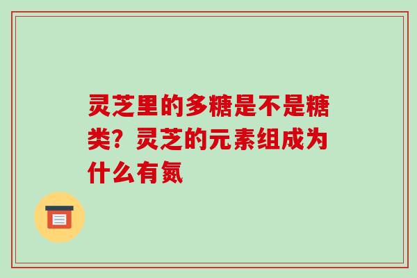 灵芝里的多糖是不是糖类？灵芝的元素组成为什么有氮
