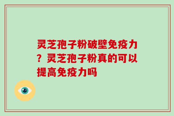 灵芝孢子粉破壁免疫力?灵芝孢子粉真的可以提高免疫力吗 灵芝孢子粉破壁免疫力?灵芝孢子粉真的可以提高免疫力吗