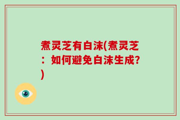 煮灵芝有白沫(煮灵芝：如何避免白沫生成？)
