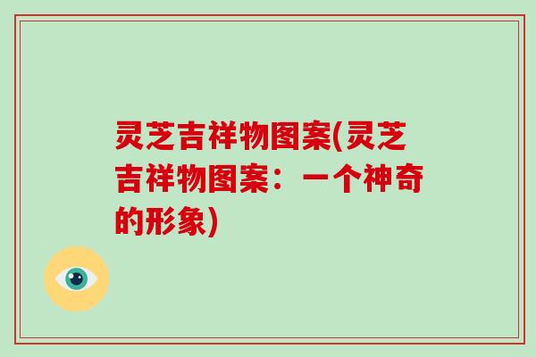 灵芝吉祥物图案(灵芝吉祥物图案：一个神奇的形象)