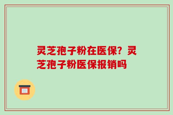 灵芝孢子粉在医保？灵芝孢子粉医保报销吗