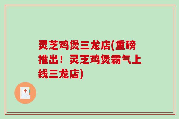 灵芝鸡煲三龙店(重磅推出！灵芝鸡煲霸气上线三龙店)