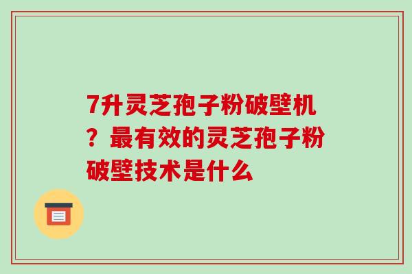 7升灵芝孢子粉破壁机？有效的灵芝孢子粉破壁技术是什么