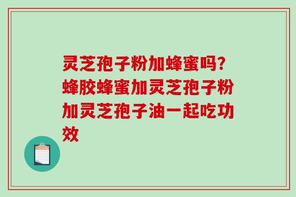 灵芝孢子粉加蜂蜜吗？蜂胶蜂蜜加灵芝孢子粉加灵芝孢子油一起吃功效