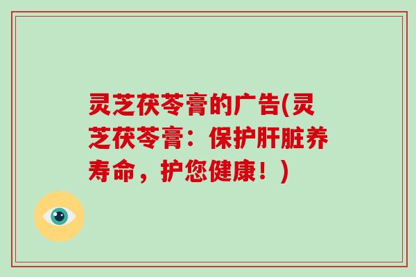 灵芝茯苓膏的广告(灵芝茯苓膏：保护养寿命，护您健康！)