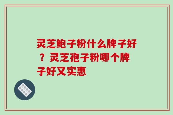 灵芝鲍子粉什么牌子好 ？灵芝孢子粉哪个牌子好又实惠