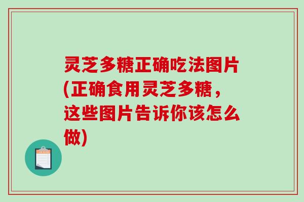 灵芝多糖正确吃法图片(正确食用灵芝多糖，这些图片告诉你该怎么做)