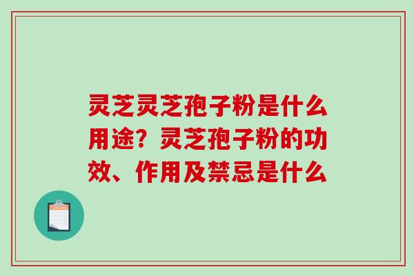 灵芝灵芝孢子粉是什么用途？灵芝孢子粉的功效、作用及禁忌是什么