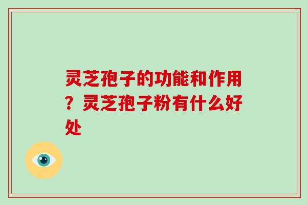 灵芝孢子的功能和作用?灵芝孢子粉有什么好处 灵芝孢子的功能和作用?灵芝孢子粉有什么好处
