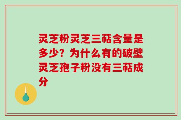 灵芝粉灵芝三萜含量是多少？为什么有的破壁灵芝孢子粉没有三萜成分