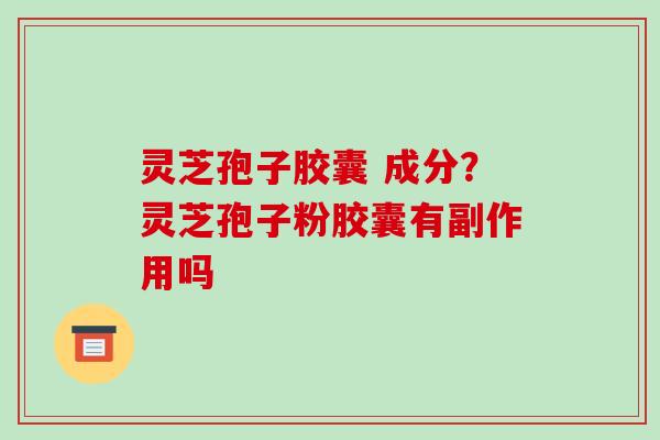 灵芝孢子胶囊 成分？灵芝孢子粉胶囊有副作用吗