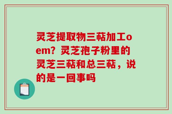 灵芝提取物三萜加工oem?灵芝孢子粉里的灵芝三萜和总三萜,说的是一回事吗 灵芝提取物三萜加工oem?灵芝孢子粉里的灵芝三萜和总三萜,说的是一回事吗