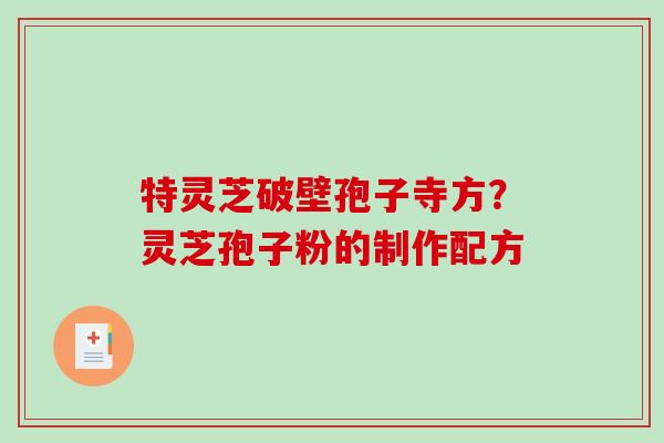 特灵芝破壁孢子寺方？灵芝孢子粉的制作配方