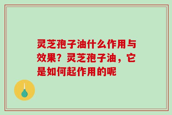 灵芝孢子油什么作用与效果？灵芝孢子油，它是如何起作用的呢