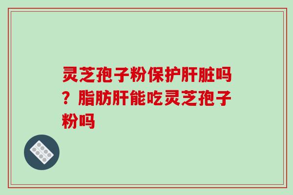 灵芝孢子粉保护吗?脂肪能吃灵芝孢子粉吗 灵芝孢子粉保护吗?脂肪能吃灵芝孢子粉吗
