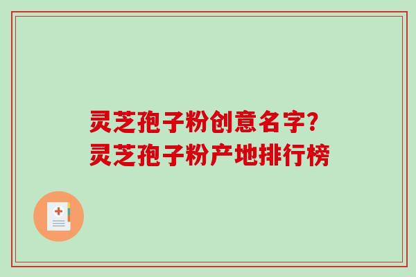 灵芝孢子粉创意名字?灵芝孢子粉产地排行榜 灵芝孢子粉创意名字?灵芝孢子粉产地排行榜