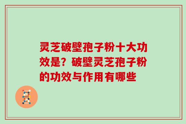 灵芝破壁孢子粉十大功效是？破壁灵芝孢子粉的功效与作用有哪些