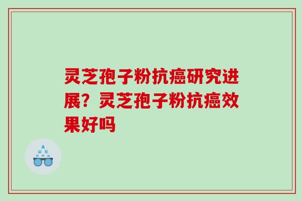 灵芝孢子粉抗研究进展？灵芝孢子粉抗效果好吗
