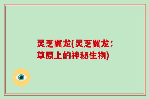 灵芝翼龙(灵芝翼龙：草原上的神秘生物)
