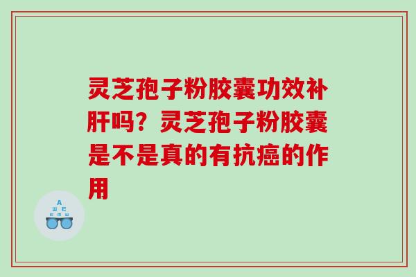 灵芝孢子粉胶囊功效补吗?灵芝孢子粉胶囊是不是真的有抗的作用 灵芝孢子粉胶囊功效补吗?灵芝孢子粉胶囊是不是真的有抗的作用