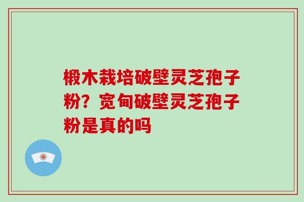 椴木栽培破壁灵芝孢子粉？宽甸破壁灵芝孢子粉是真的吗