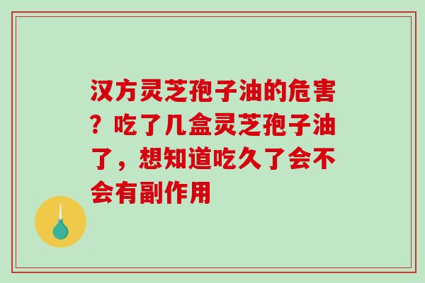汉方灵芝孢子油的危害?吃了几盒灵芝孢子油了,想知道吃久了会不会有副作用 汉方灵芝孢子油的危害?吃了几盒灵芝孢子油了,想知道吃久了会不会有副作用