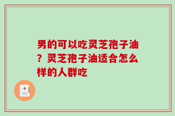男的可以吃灵芝孢子油？灵芝孢子油适合怎么样的人群吃
