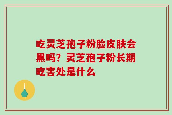 吃灵芝孢子粉脸会黑吗?灵芝孢子粉长期吃害处是什么 吃灵芝孢子粉脸会黑吗?灵芝孢子粉长期吃害处是什么